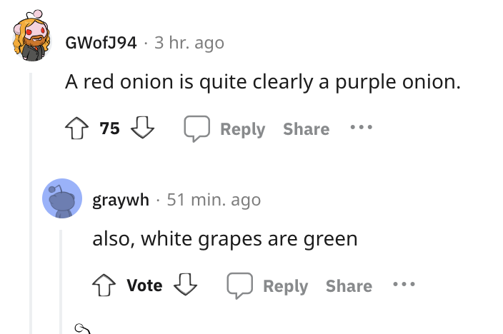 number - GWofJ94 3 hr. ago A red onion is quite clearly a purple onion. 75 graywh 51 min. ago also, white grapes are green Vote